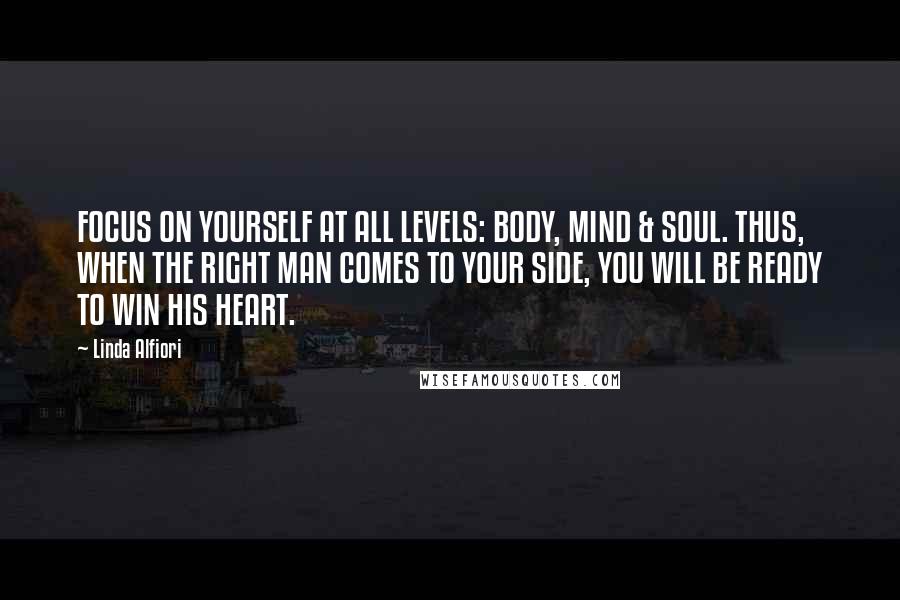 Linda Alfiori Quotes: FOCUS ON YOURSELF AT ALL LEVELS: BODY, MIND & SOUL. THUS, WHEN THE RIGHT MAN COMES TO YOUR SIDE, YOU WILL BE READY TO WIN HIS HEART.