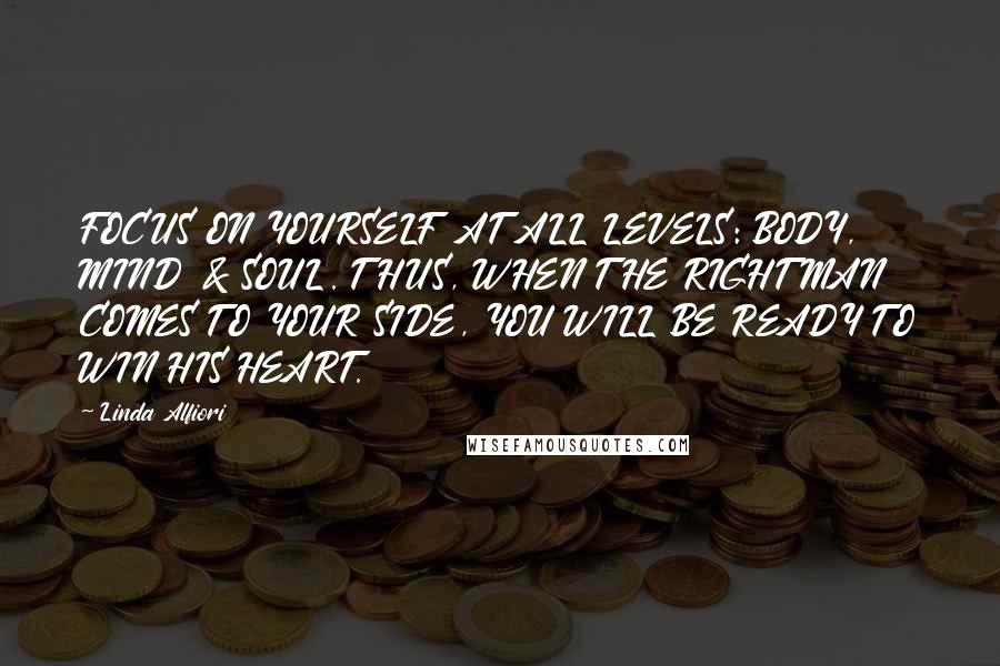 Linda Alfiori Quotes: FOCUS ON YOURSELF AT ALL LEVELS: BODY, MIND & SOUL. THUS, WHEN THE RIGHT MAN COMES TO YOUR SIDE, YOU WILL BE READY TO WIN HIS HEART.