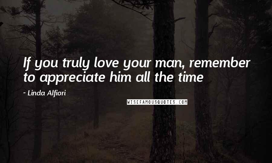 Linda Alfiori Quotes: If you truly love your man, remember to appreciate him all the time