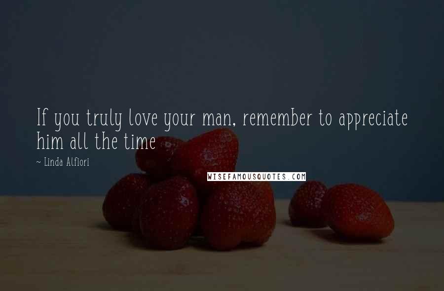 Linda Alfiori Quotes: If you truly love your man, remember to appreciate him all the time
