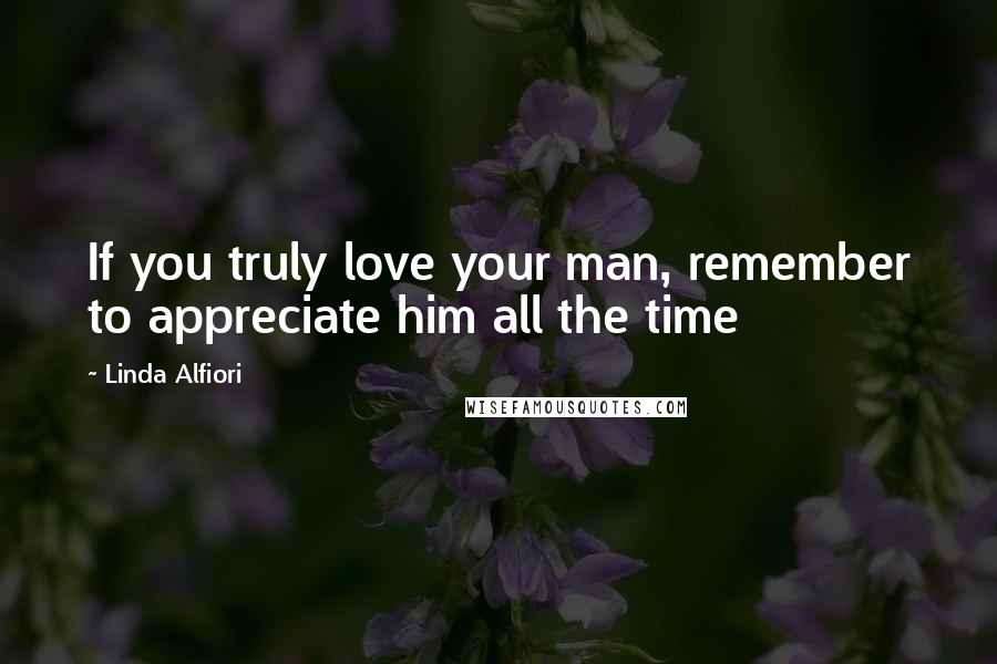 Linda Alfiori Quotes: If you truly love your man, remember to appreciate him all the time