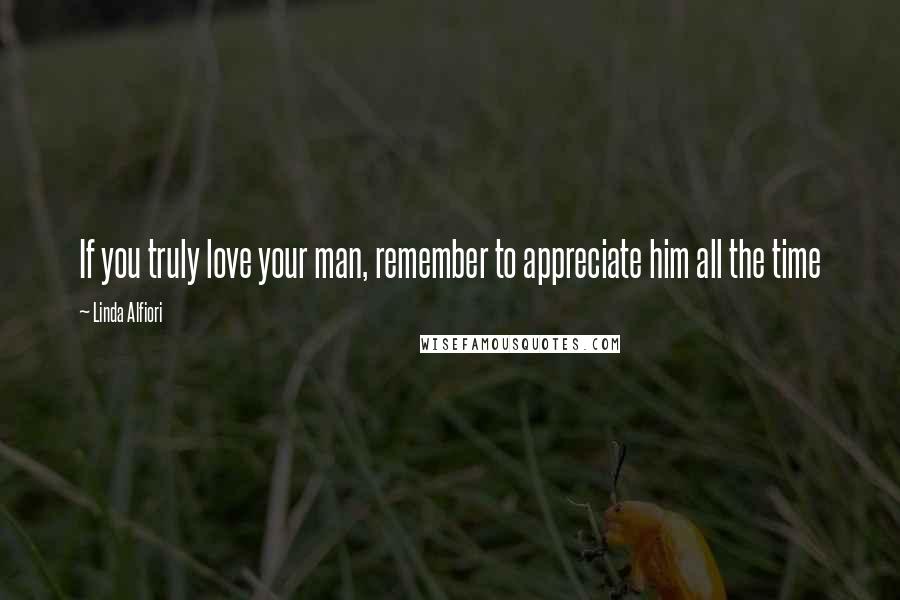 Linda Alfiori Quotes: If you truly love your man, remember to appreciate him all the time