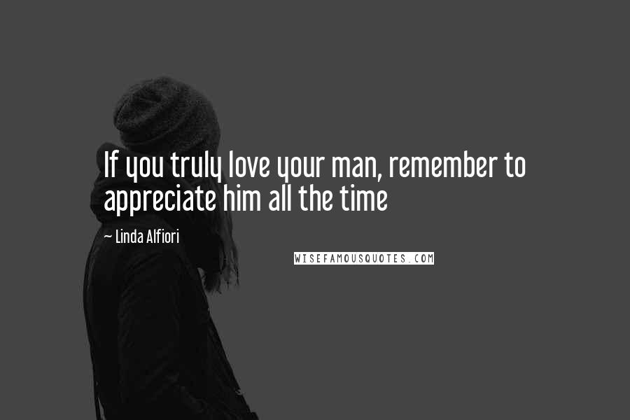 Linda Alfiori Quotes: If you truly love your man, remember to appreciate him all the time