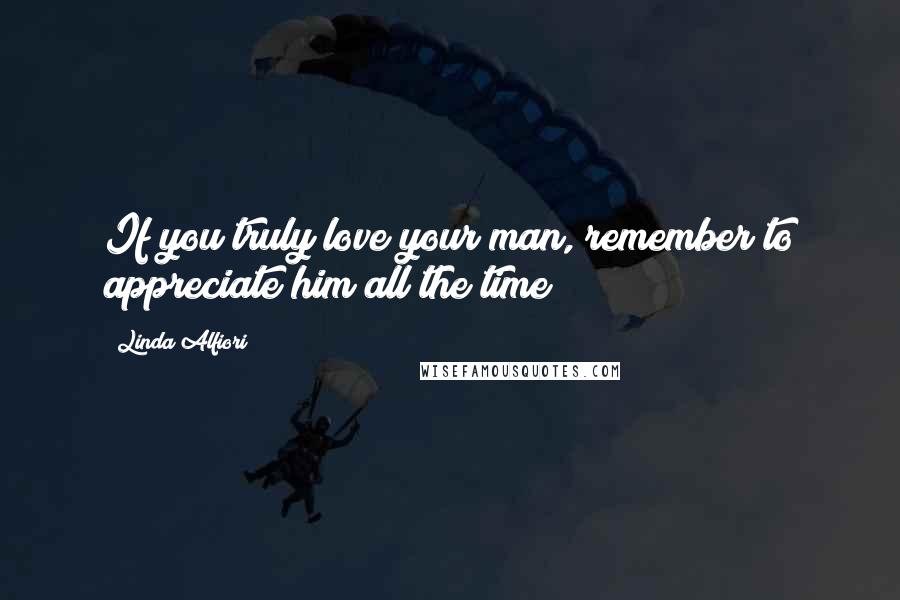 Linda Alfiori Quotes: If you truly love your man, remember to appreciate him all the time