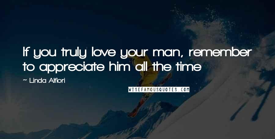 Linda Alfiori Quotes: If you truly love your man, remember to appreciate him all the time