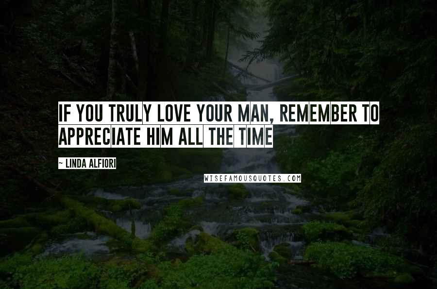 Linda Alfiori Quotes: If you truly love your man, remember to appreciate him all the time