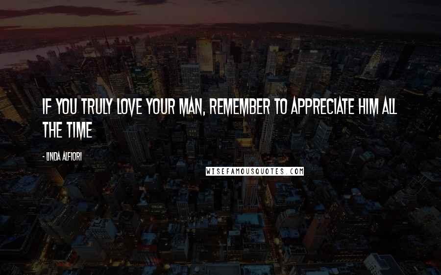 Linda Alfiori Quotes: If you truly love your man, remember to appreciate him all the time