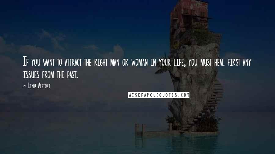 Linda Alfiori Quotes: If you want to attract the right man or woman in your life, you must heal first any issues from the past.