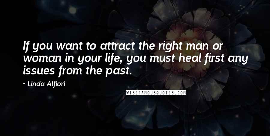 Linda Alfiori Quotes: If you want to attract the right man or woman in your life, you must heal first any issues from the past.