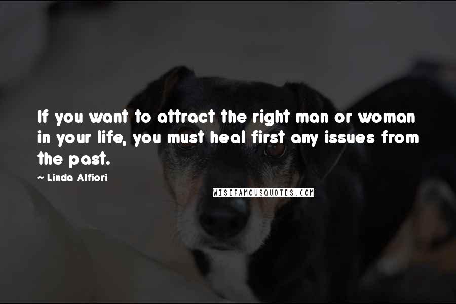 Linda Alfiori Quotes: If you want to attract the right man or woman in your life, you must heal first any issues from the past.