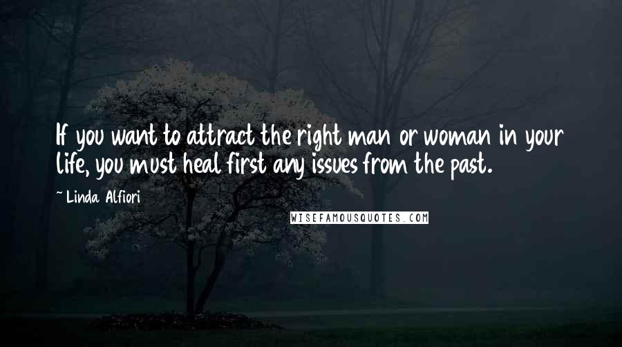 Linda Alfiori Quotes: If you want to attract the right man or woman in your life, you must heal first any issues from the past.