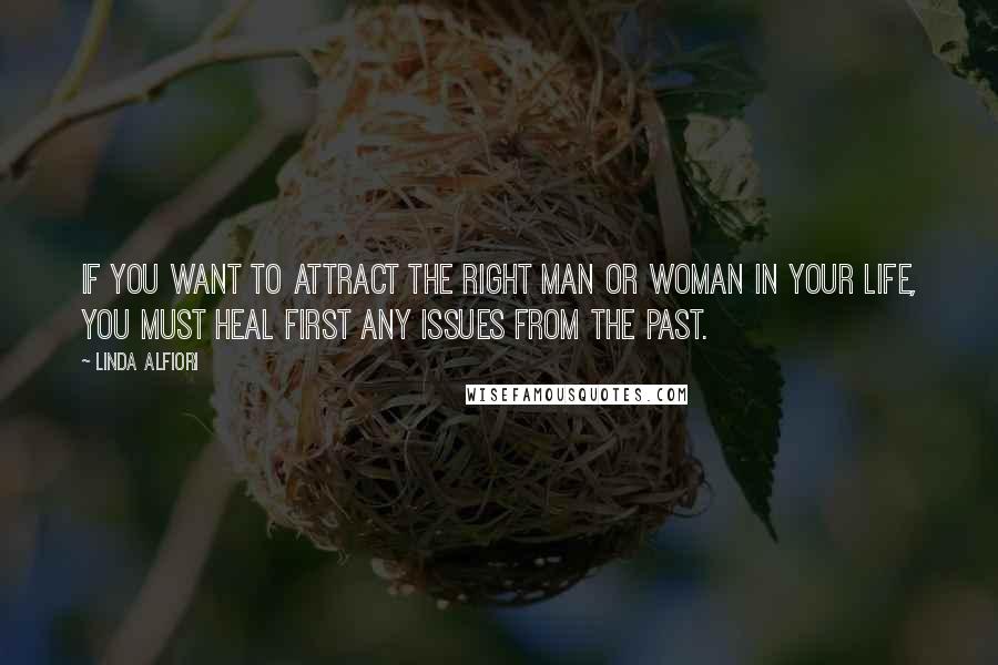 Linda Alfiori Quotes: If you want to attract the right man or woman in your life, you must heal first any issues from the past.