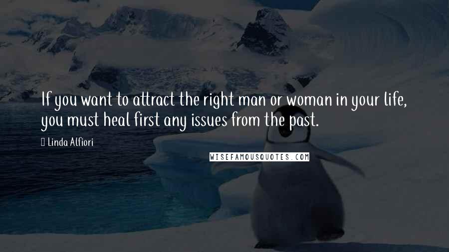 Linda Alfiori Quotes: If you want to attract the right man or woman in your life, you must heal first any issues from the past.