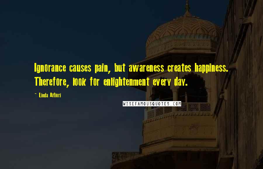 Linda Alfiori Quotes: Ignorance causes pain, but awareness creates happiness. Therefore, look for enlightenment every day.