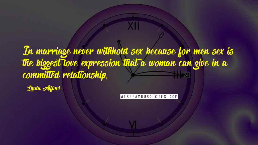 Linda Alfiori Quotes: In marriage never withhold sex because for men sex is the biggest love expression that a woman can give in a committed relationship.