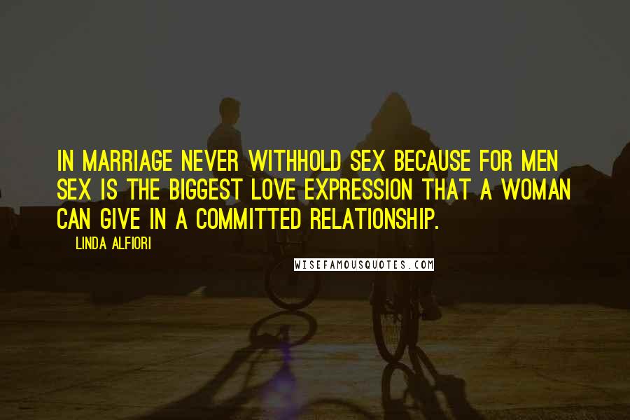 Linda Alfiori Quotes: In marriage never withhold sex because for men sex is the biggest love expression that a woman can give in a committed relationship.