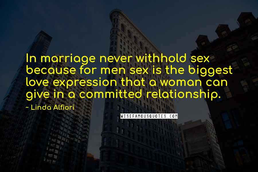 Linda Alfiori Quotes: In marriage never withhold sex because for men sex is the biggest love expression that a woman can give in a committed relationship.