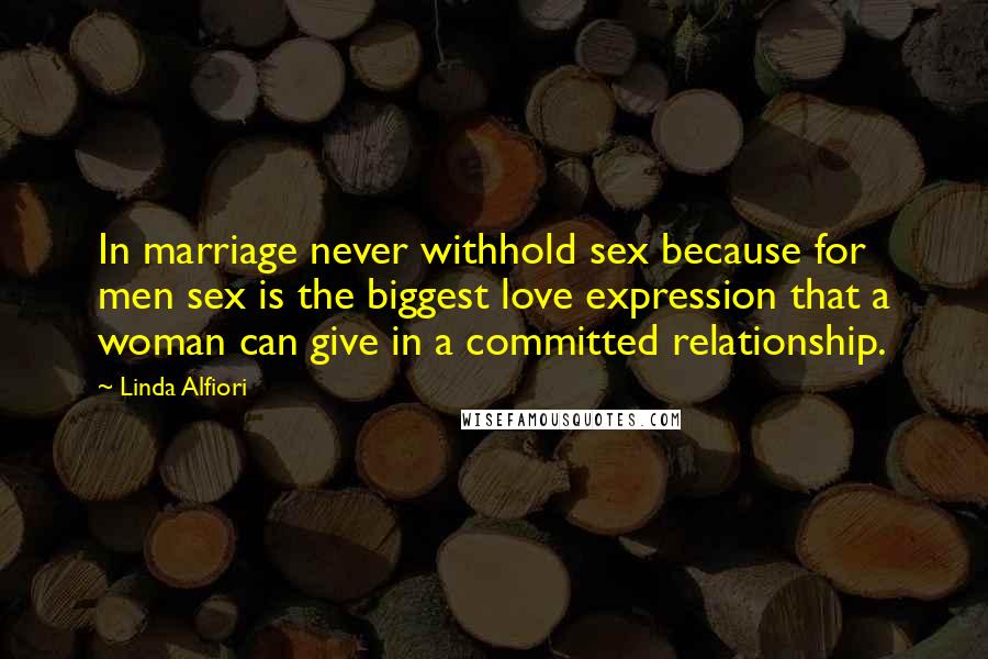 Linda Alfiori Quotes: In marriage never withhold sex because for men sex is the biggest love expression that a woman can give in a committed relationship.