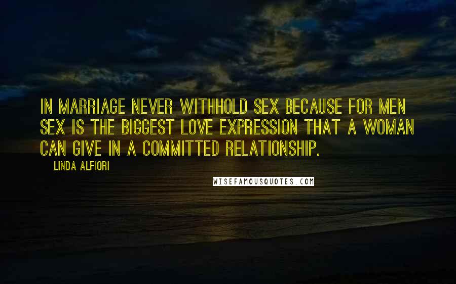 Linda Alfiori Quotes: In marriage never withhold sex because for men sex is the biggest love expression that a woman can give in a committed relationship.