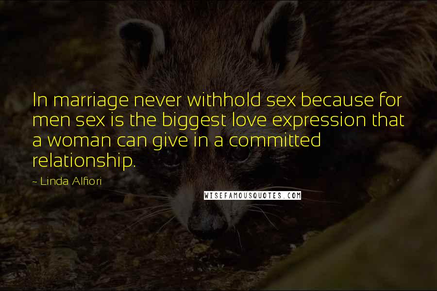 Linda Alfiori Quotes: In marriage never withhold sex because for men sex is the biggest love expression that a woman can give in a committed relationship.