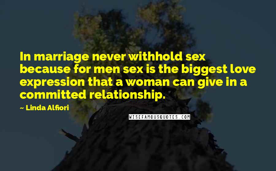 Linda Alfiori Quotes: In marriage never withhold sex because for men sex is the biggest love expression that a woman can give in a committed relationship.