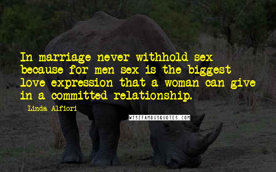 Linda Alfiori Quotes: In marriage never withhold sex because for men sex is the biggest love expression that a woman can give in a committed relationship.
