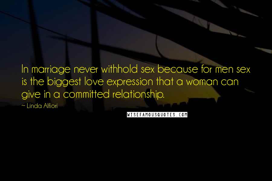 Linda Alfiori Quotes: In marriage never withhold sex because for men sex is the biggest love expression that a woman can give in a committed relationship.