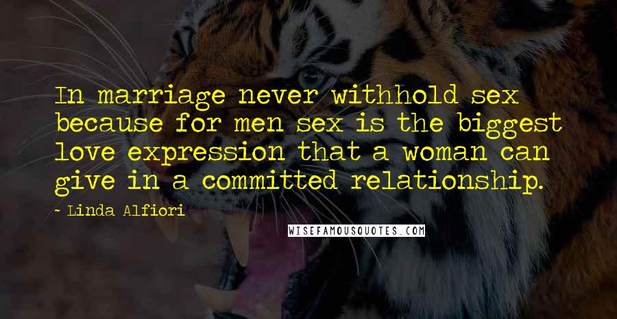 Linda Alfiori Quotes: In marriage never withhold sex because for men sex is the biggest love expression that a woman can give in a committed relationship.