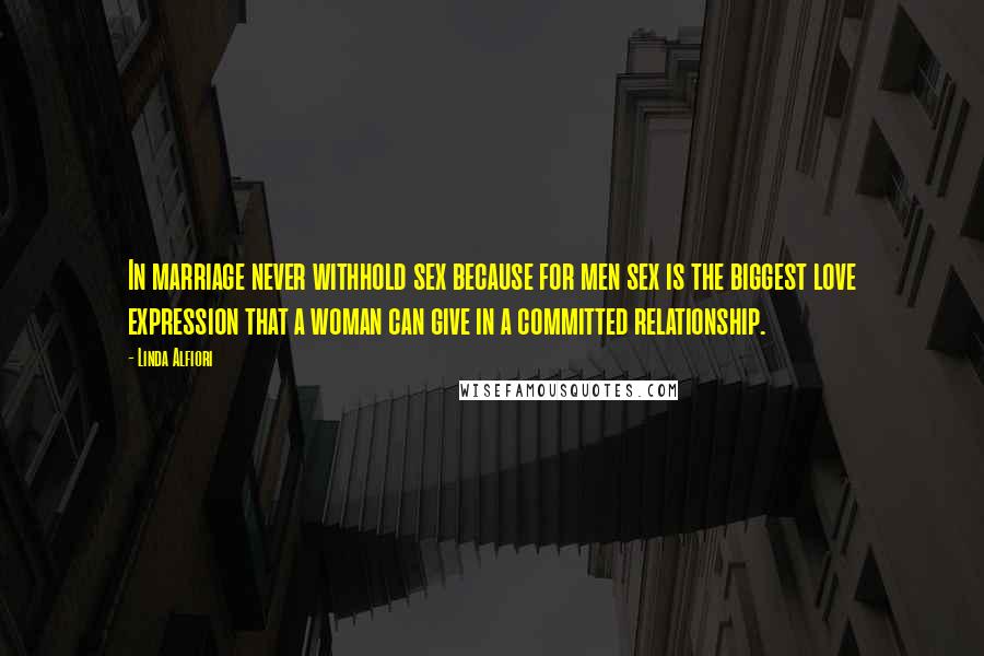 Linda Alfiori Quotes: In marriage never withhold sex because for men sex is the biggest love expression that a woman can give in a committed relationship.