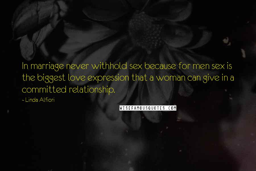 Linda Alfiori Quotes: In marriage never withhold sex because for men sex is the biggest love expression that a woman can give in a committed relationship.