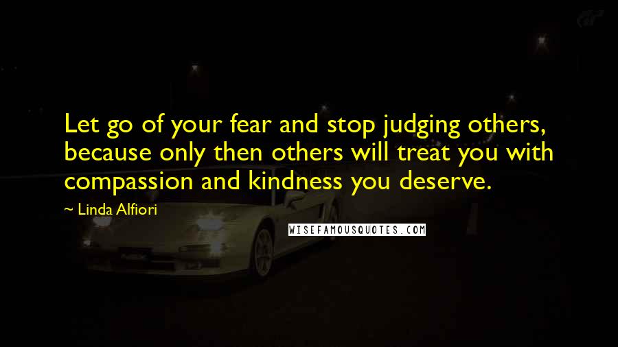 Linda Alfiori Quotes: Let go of your fear and stop judging others, because only then others will treat you with compassion and kindness you deserve.