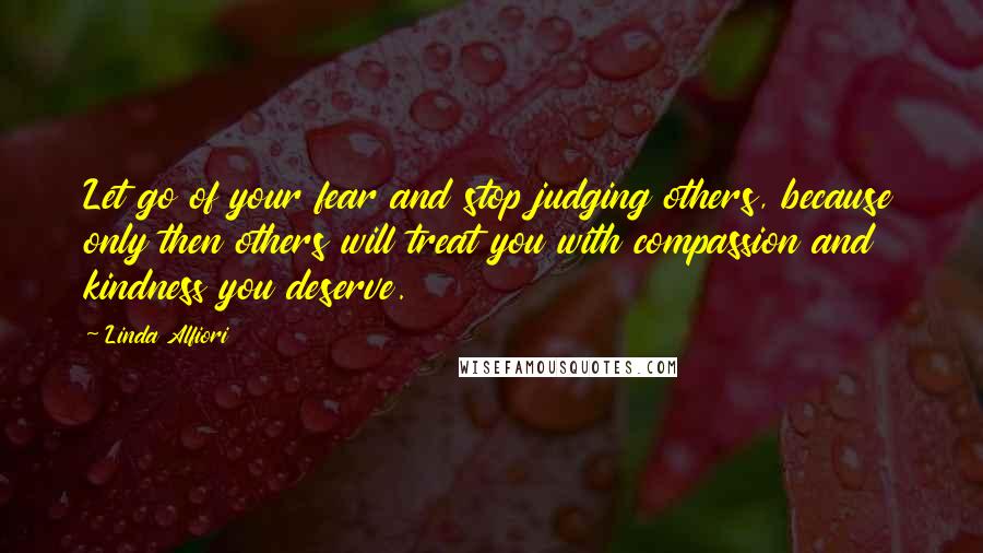 Linda Alfiori Quotes: Let go of your fear and stop judging others, because only then others will treat you with compassion and kindness you deserve.