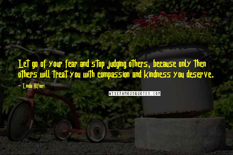 Linda Alfiori Quotes: Let go of your fear and stop judging others, because only then others will treat you with compassion and kindness you deserve.