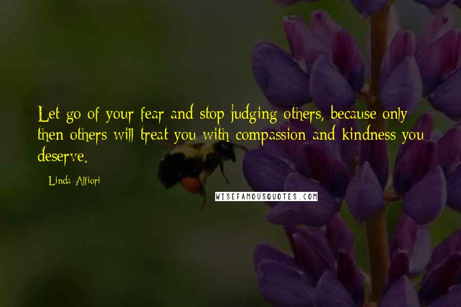 Linda Alfiori Quotes: Let go of your fear and stop judging others, because only then others will treat you with compassion and kindness you deserve.