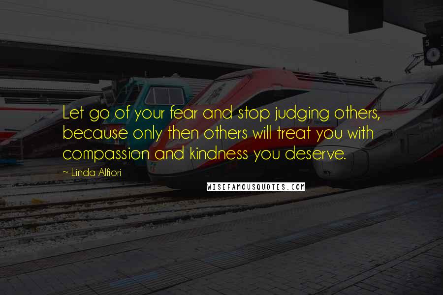 Linda Alfiori Quotes: Let go of your fear and stop judging others, because only then others will treat you with compassion and kindness you deserve.