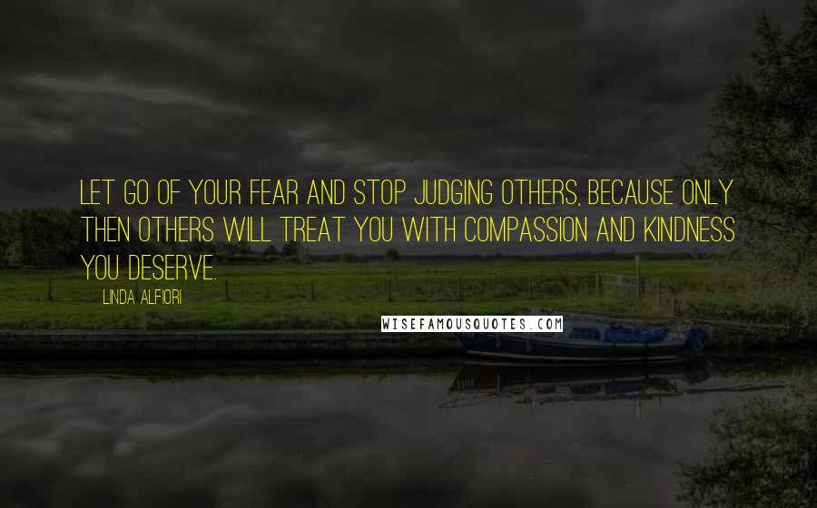 Linda Alfiori Quotes: Let go of your fear and stop judging others, because only then others will treat you with compassion and kindness you deserve.