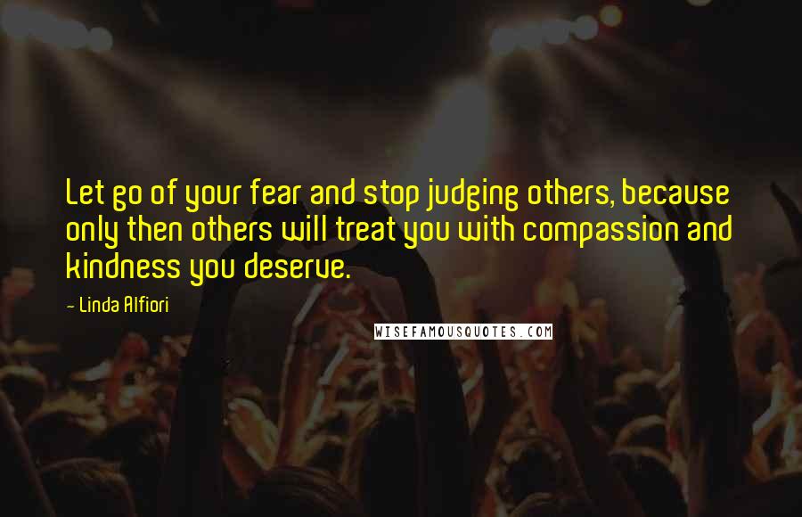 Linda Alfiori Quotes: Let go of your fear and stop judging others, because only then others will treat you with compassion and kindness you deserve.