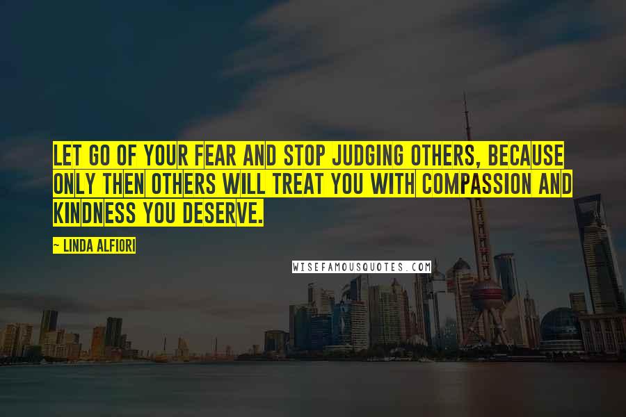 Linda Alfiori Quotes: Let go of your fear and stop judging others, because only then others will treat you with compassion and kindness you deserve.