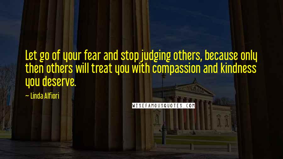 Linda Alfiori Quotes: Let go of your fear and stop judging others, because only then others will treat you with compassion and kindness you deserve.