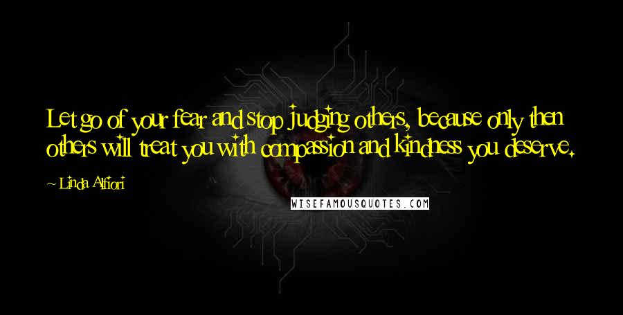 Linda Alfiori Quotes: Let go of your fear and stop judging others, because only then others will treat you with compassion and kindness you deserve.