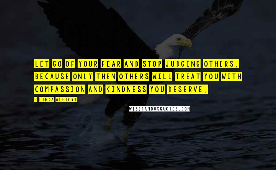 Linda Alfiori Quotes: Let go of your fear and stop judging others, because only then others will treat you with compassion and kindness you deserve.