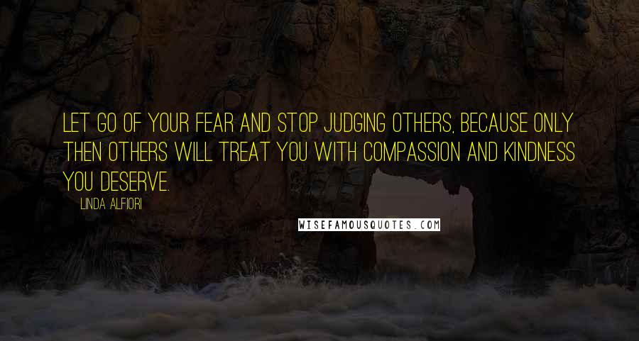 Linda Alfiori Quotes: Let go of your fear and stop judging others, because only then others will treat you with compassion and kindness you deserve.