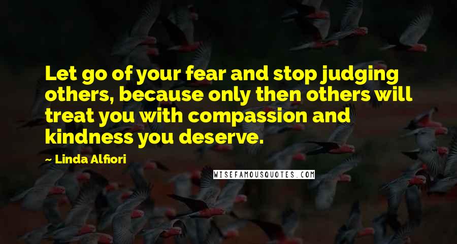 Linda Alfiori Quotes: Let go of your fear and stop judging others, because only then others will treat you with compassion and kindness you deserve.