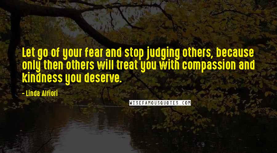 Linda Alfiori Quotes: Let go of your fear and stop judging others, because only then others will treat you with compassion and kindness you deserve.