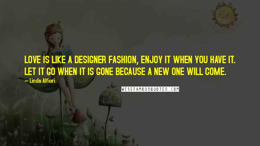 Linda Alfiori Quotes: LOVE IS LIKE A DESIGNER FASHION, ENJOY IT WHEN YOU HAVE IT. LET IT GO WHEN IT IS GONE BECAUSE A NEW ONE WILL COME.