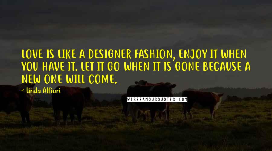 Linda Alfiori Quotes: LOVE IS LIKE A DESIGNER FASHION, ENJOY IT WHEN YOU HAVE IT. LET IT GO WHEN IT IS GONE BECAUSE A NEW ONE WILL COME.
