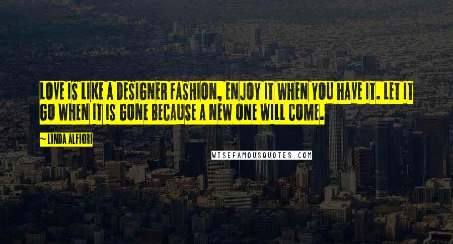 Linda Alfiori Quotes: LOVE IS LIKE A DESIGNER FASHION, ENJOY IT WHEN YOU HAVE IT. LET IT GO WHEN IT IS GONE BECAUSE A NEW ONE WILL COME.
