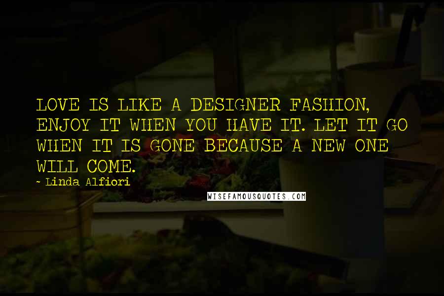 Linda Alfiori Quotes: LOVE IS LIKE A DESIGNER FASHION, ENJOY IT WHEN YOU HAVE IT. LET IT GO WHEN IT IS GONE BECAUSE A NEW ONE WILL COME.