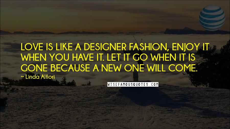 Linda Alfiori Quotes: LOVE IS LIKE A DESIGNER FASHION, ENJOY IT WHEN YOU HAVE IT. LET IT GO WHEN IT IS GONE BECAUSE A NEW ONE WILL COME.