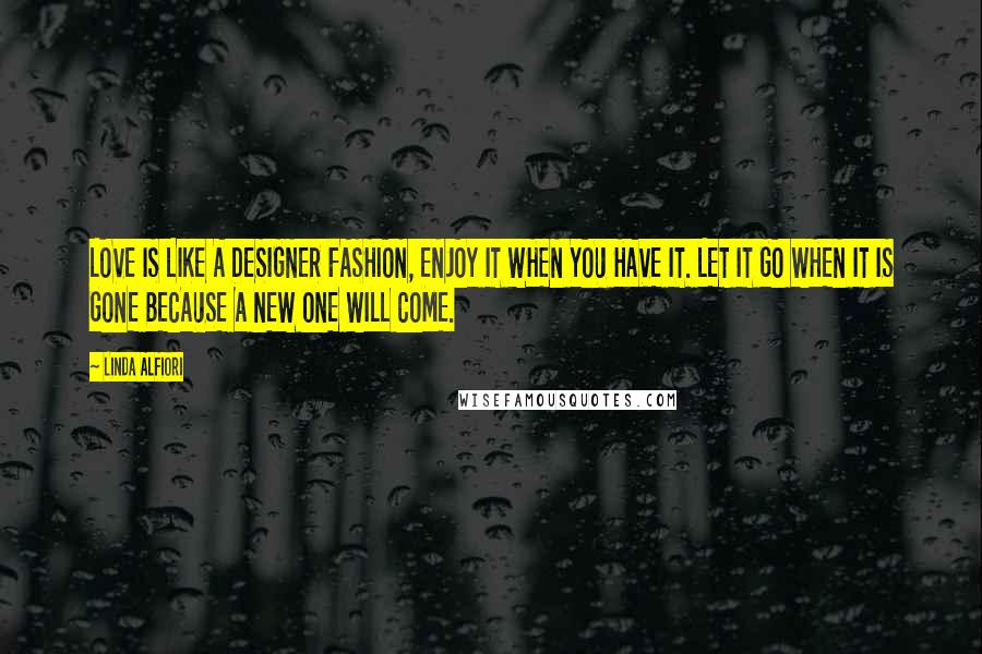 Linda Alfiori Quotes: LOVE IS LIKE A DESIGNER FASHION, ENJOY IT WHEN YOU HAVE IT. LET IT GO WHEN IT IS GONE BECAUSE A NEW ONE WILL COME.